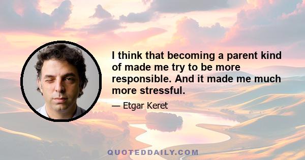 I think that becoming a parent kind of made me try to be more responsible. And it made me much more stressful.