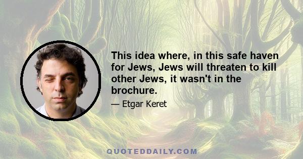 This idea where, in this safe haven for Jews, Jews will threaten to kill other Jews, it wasn't in the brochure.