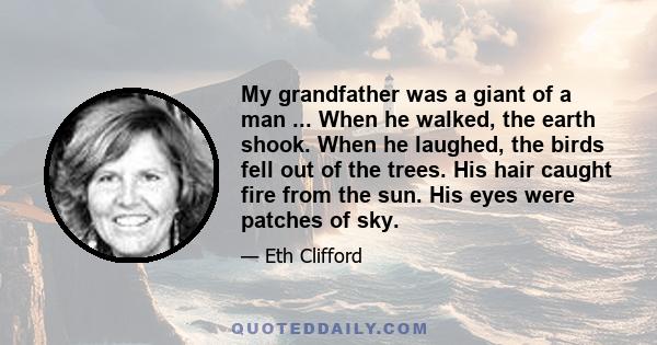 My grandfather was a giant of a man ... When he walked, the earth shook. When he laughed, the birds fell out of the trees. His hair caught fire from the sun. His eyes were patches of sky.