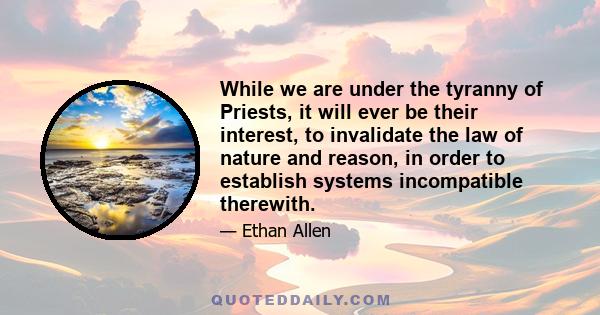 While we are under the tyranny of Priests, it will ever be their interest, to invalidate the law of nature and reason, in order to establish systems incompatible therewith.