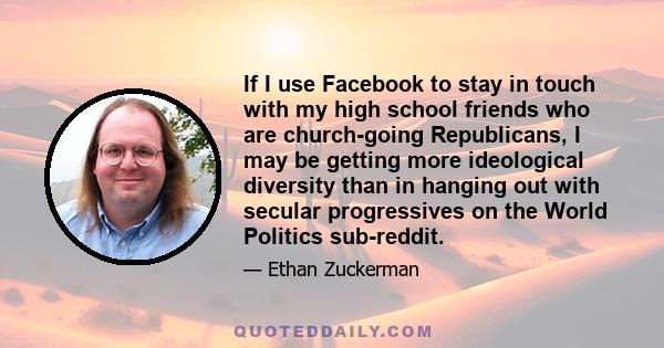 If I use Facebook to stay in touch with my high school friends who are church-going Republicans, I may be getting more ideological diversity than in hanging out with secular progressives on the World Politics sub-reddit.