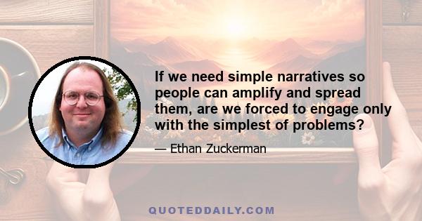 If we need simple narratives so people can amplify and spread them, are we forced to engage only with the simplest of problems?