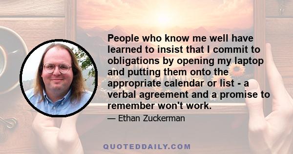 People who know me well have learned to insist that I commit to obligations by opening my laptop and putting them onto the appropriate calendar or list - a verbal agreement and a promise to remember won't work.