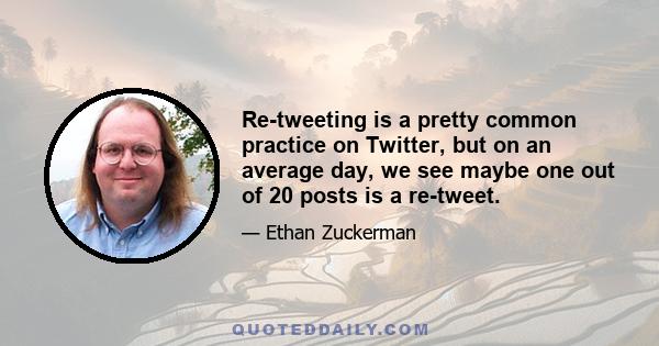 Re-tweeting is a pretty common practice on Twitter, but on an average day, we see maybe one out of 20 posts is a re-tweet.