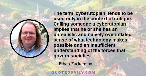 The term 'cyberutopian' tends to be used only in the context of critique. Calling someone a cyberutopian implies that he or she has an unrealistic and naively overinflated sense of what technology makes possible and an