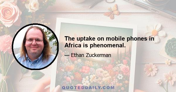 The uptake on mobile phones in Africa is phenomenal.