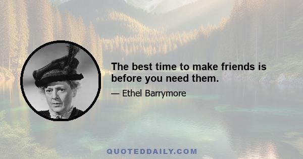 The best time to make friends is before you need them.