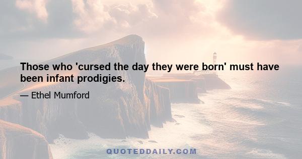 Those who 'cursed the day they were born' must have been infant prodigies.