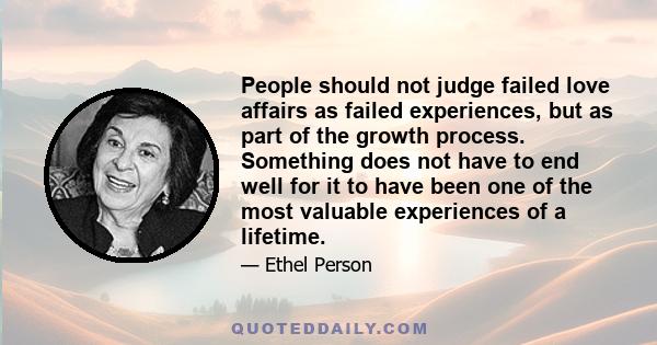 People should not judge failed love affairs as failed experiences, but as part of the growth process. Something does not have to end well for it to have been one of the most valuable experiences of a lifetime.