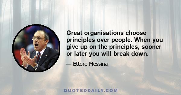 Great organisations choose principles over people. When you give up on the principles, sooner or later you will break down.