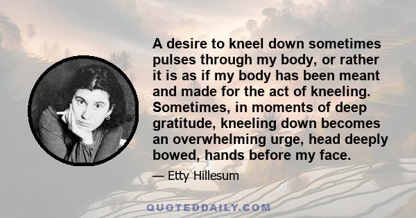 A desire to kneel down sometimes pulses through my body, or rather it is as if my body has been meant and made for the act of kneeling. Sometimes, in moments of deep gratitude, kneeling down becomes an overwhelming