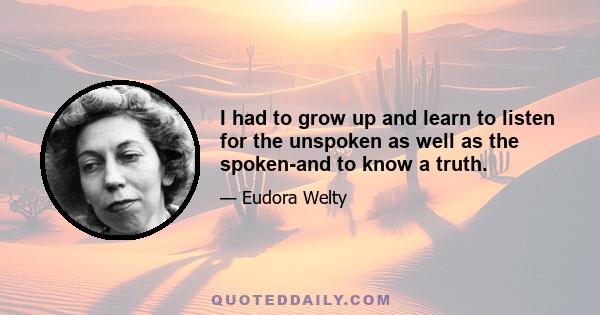 I had to grow up and learn to listen for the unspoken as well as the spoken-and to know a truth.