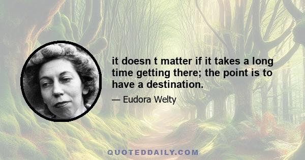 it doesn t matter if it takes a long time getting there; the point is to have a destination.