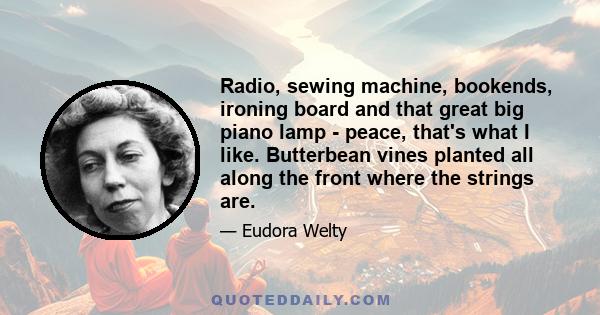 Radio, sewing machine, bookends, ironing board and that great big piano lamp - peace, that's what I like. Butterbean vines planted all along the front where the strings are.