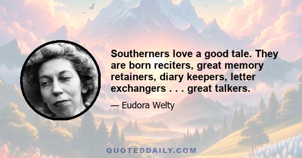 Southerners love a good tale. They are born reciters, great memory retainers, diary keepers, letter exchangers . . . great talkers.