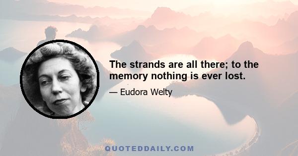 The strands are all there; to the memory nothing is ever lost.