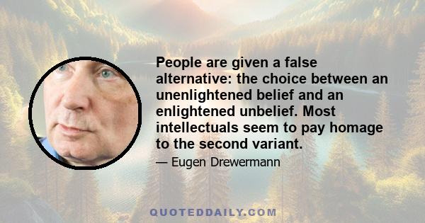 People are given a false alternative: the choice between an unenlightened belief and an enlightened unbelief. Most intellectuals seem to pay homage to the second variant.