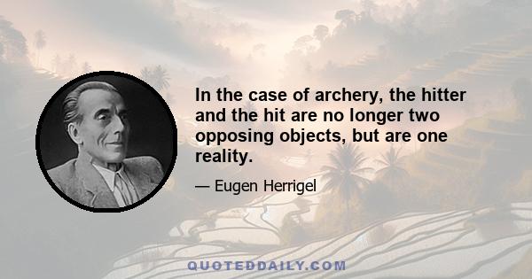 In the case of archery, the hitter and the hit are no longer two opposing objects, but are one reality.