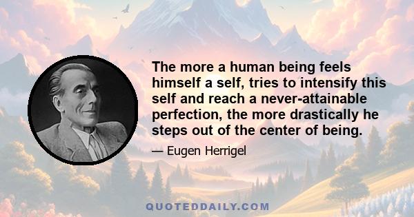 The more a human being feels himself a self, tries to intensify this self and reach a never-attainable perfection, the more drastically he steps out of the center of being.