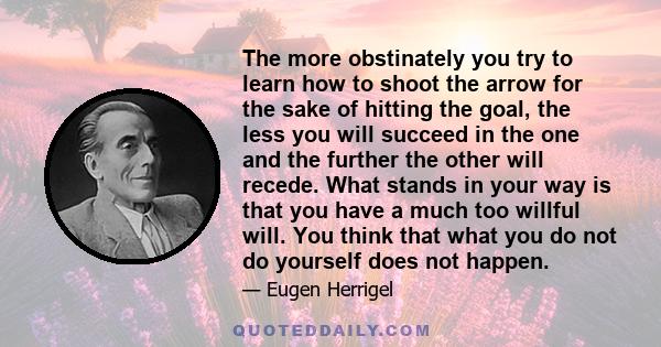 The more obstinately you try to learn how to shoot the arrow for the sake of hitting the goal, the less you will succeed in the one and the further the other will recede. What stands in your way is that you have a much