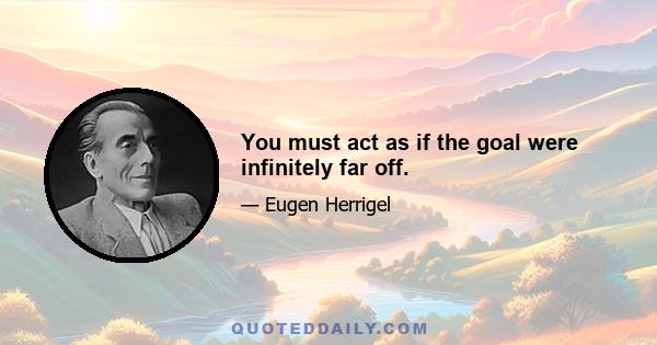 You must act as if the goal were infinitely far off.