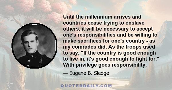 Until the millennium arrives and countries cease trying to enslave others, it will be necessary to accept one's responsibilities and be willing to make sacrifices for one's country - as my comrades did. As the troops