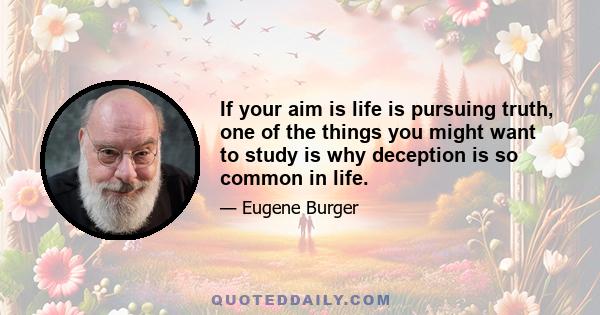 If your aim is life is pursuing truth, one of the things you might want to study is why deception is so common in life.