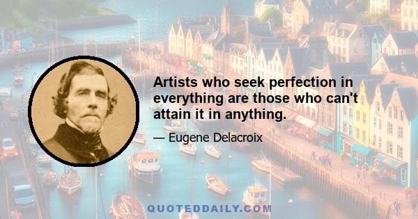 Artists who seek perfection in everything are those who can't attain it in anything.