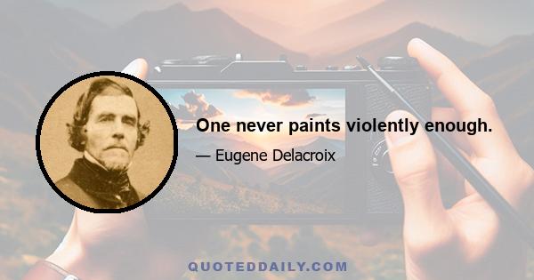 One never paints violently enough.