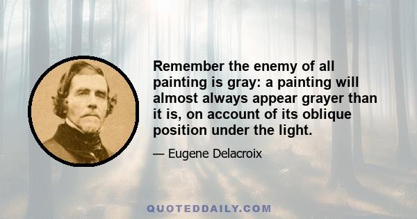 Remember the enemy of all painting is gray: a painting will almost always appear grayer than it is, on account of its oblique position under the light.