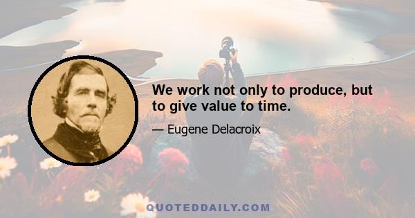 We work not only to produce, but to give value to time.