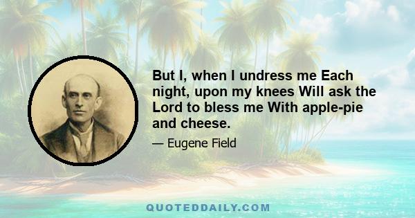 But I, when I undress me Each night, upon my knees Will ask the Lord to bless me With apple-pie and cheese.