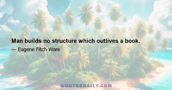 Man builds no structure which outlives a book.