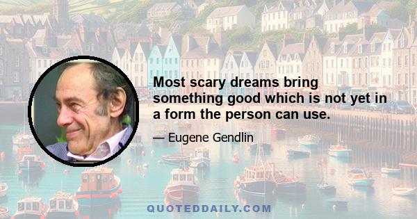 Most scary dreams bring something good which is not yet in a form the person can use.