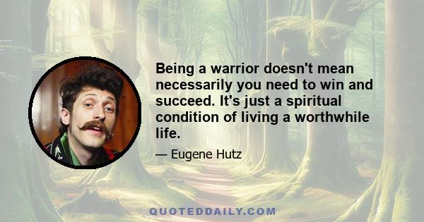 Being a warrior doesn't mean necessarily you need to win and succeed. It's just a spiritual condition of living a worthwhile life.