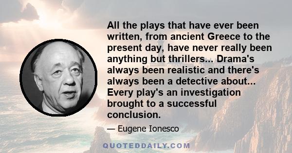 All the plays that have ever been written, from ancient Greece to the present day, have never really been anything but thrillers... Drama's always been realistic and there's always been a detective about... Every play's 