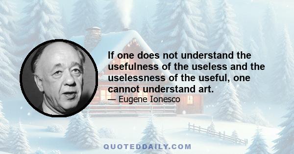 If one does not understand the usefulness of the useless and the uselessness of the useful, one cannot understand art.