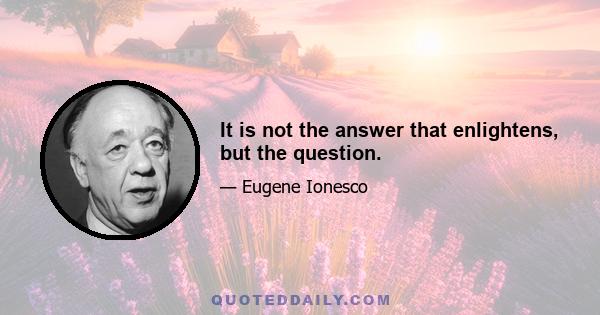 It is not the answer that enlightens, but the question.