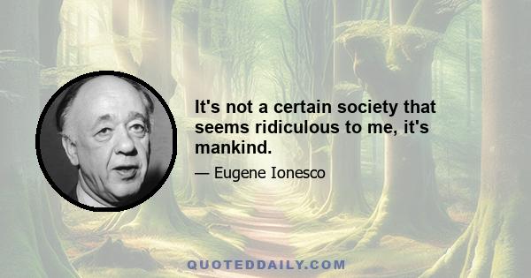 It's not a certain society that seems ridiculous to me, it's mankind.