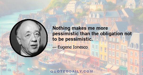 Nothing makes me more pessimistic than the obligation not to be pessimistic.