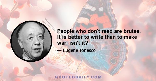 People who don't read are brutes. It is better to write than to make war, isn't it?