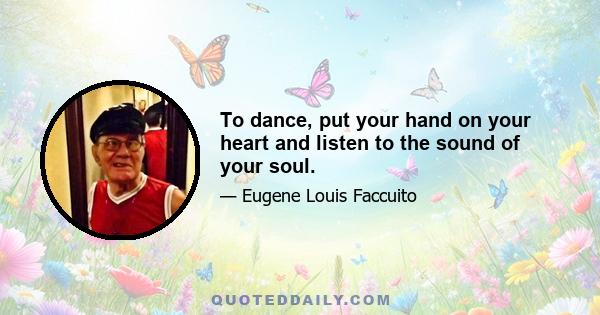 To dance, put your hand on your heart and listen to the sound of your soul.