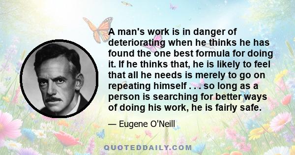 A man's work is in danger of deteriorating when he thinks he has found the one best formula for doing it. If he thinks that, he is likely to feel that all he needs is merely to go on repeating himself . . . so long as a 