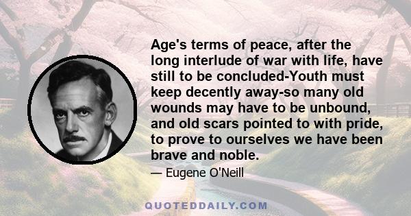 Age's terms of peace, after the long interlude of war with life, have still to be concluded-Youth must keep decently away-so many old wounds may have to be unbound, and old scars pointed to with pride, to prove to