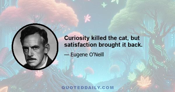 Curiosity killed the cat, but satisfaction brought it back.