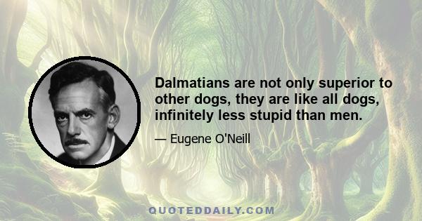 Dalmatians are not only superior to other dogs, they are like all dogs, infinitely less stupid than men.