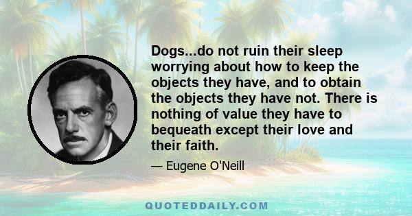 Dogs...do not ruin their sleep worrying about how to keep the objects they have, and to obtain the objects they have not. There is nothing of value they have to bequeath except their love and their faith.