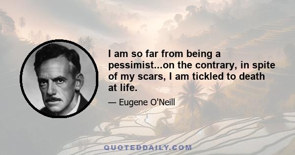 I am so far from being a pessimist...on the contrary, in spite of my scars, I am tickled to death at life.