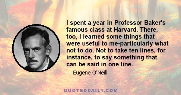 I spent a year in Professor Baker's famous class at Harvard. There, too, I learned some things that were useful to me-particularly what not to do. Not to take ten lines, for instance, to say something that can be said