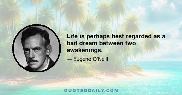 Life is perhaps best regarded as a bad dream between two awakenings.